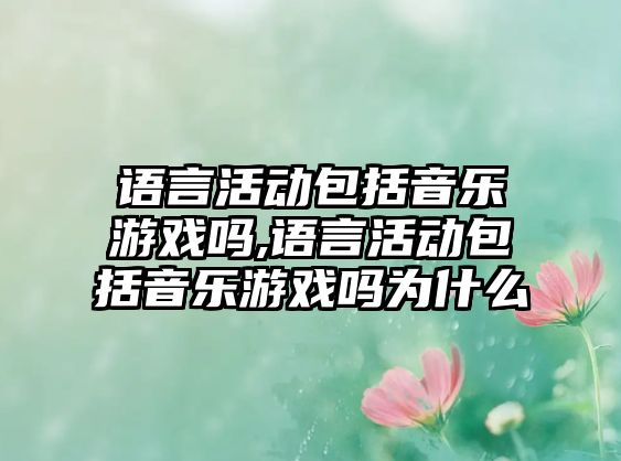 語(yǔ)言活動(dòng)包括音樂游戲嗎,語(yǔ)言活動(dòng)包括音樂游戲嗎為什么