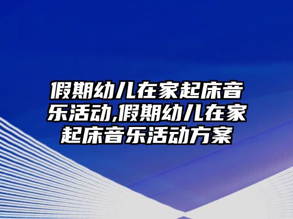 假期幼兒在家起床音樂活動,假期幼兒在家起床音樂活動方案