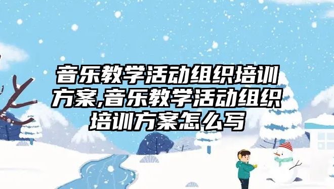 音樂教學(xué)活動(dòng)組織培訓(xùn)方案,音樂教學(xué)活動(dòng)組織培訓(xùn)方案怎么寫