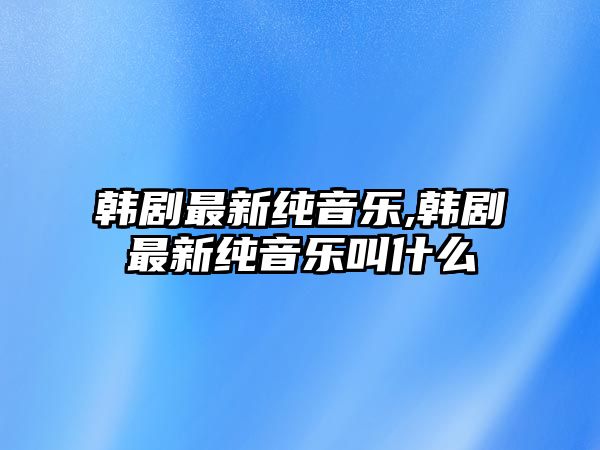 韓劇最新純音樂,韓劇最新純音樂叫什么