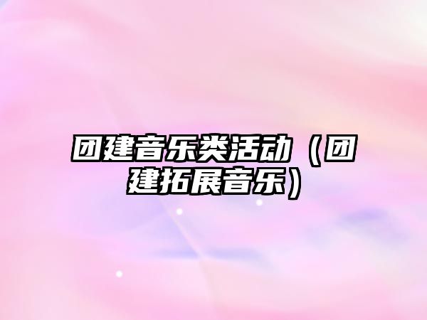 團建音樂類活動（團建拓展音樂）