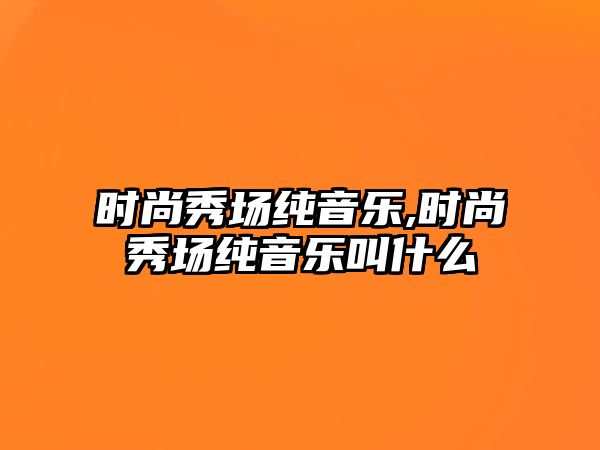 時尚秀場純音樂,時尚秀場純音樂叫什么