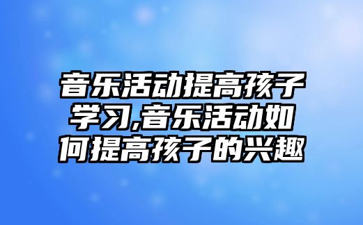 音樂活動提高孩子學習,音樂活動如何提高孩子的興趣