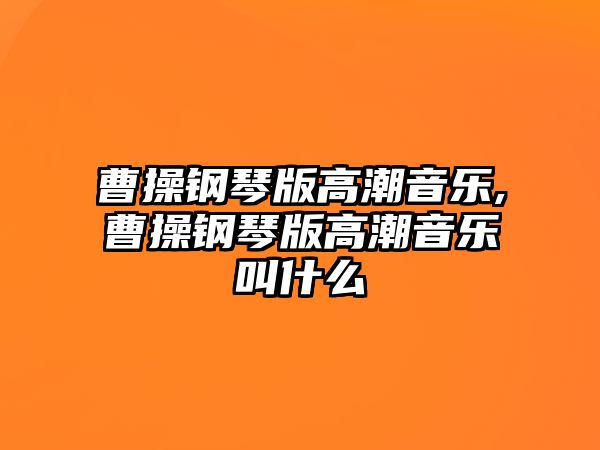 曹操鋼琴版高潮音樂,曹操鋼琴版高潮音樂叫什么