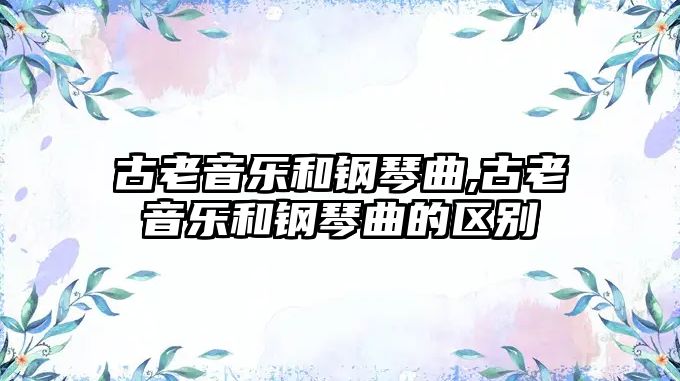 古老音樂和鋼琴曲,古老音樂和鋼琴曲的區別