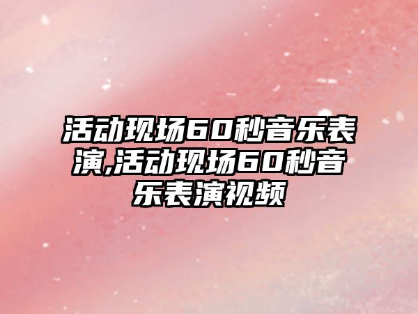 活動現場60秒音樂表演,活動現場60秒音樂表演視頻