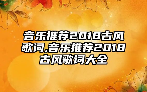 音樂推薦2018古風歌詞,音樂推薦2018古風歌詞大全