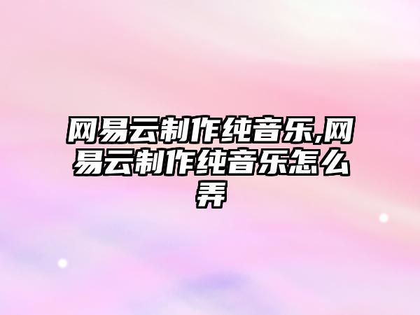 網易云制作純音樂,網易云制作純音樂怎么弄