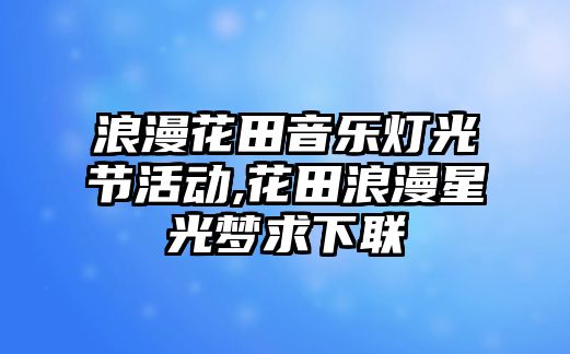 浪漫花田音樂燈光節活動,花田浪漫星光夢求下聯