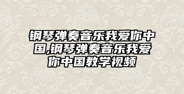 鋼琴彈奏音樂我愛你中國,鋼琴彈奏音樂我愛你中國教學視頻