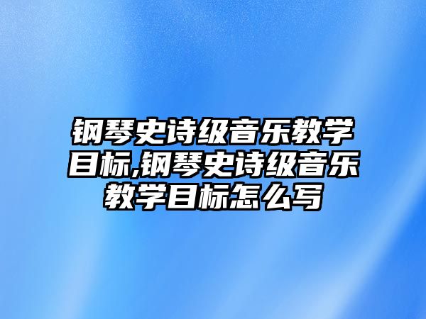 鋼琴史詩級音樂教學目標,鋼琴史詩級音樂教學目標怎么寫