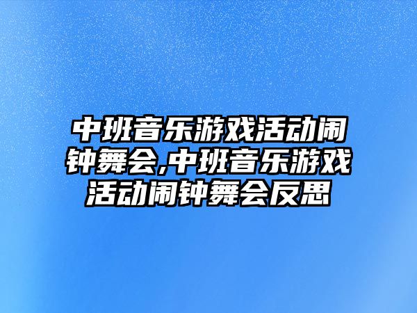 中班音樂游戲活動鬧鐘舞會,中班音樂游戲活動鬧鐘舞會反思