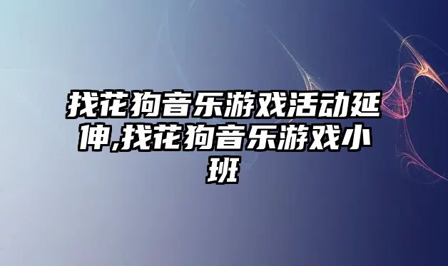 找花狗音樂游戲活動延伸,找花狗音樂游戲小班