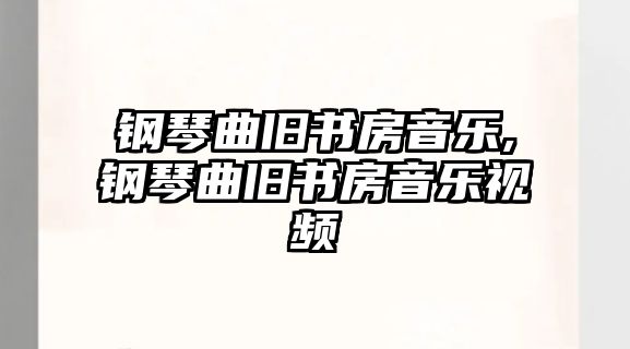 鋼琴曲舊書房音樂,鋼琴曲舊書房音樂視頻