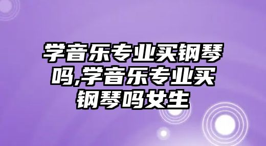 學音樂專業買鋼琴嗎,學音樂專業買鋼琴嗎女生