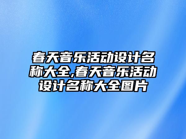 春天音樂活動(dòng)設(shè)計(jì)名稱大全,春天音樂活動(dòng)設(shè)計(jì)名稱大全圖片