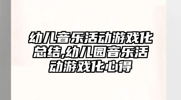 幼兒音樂活動游戲化總結,幼兒園音樂活動游戲化心得