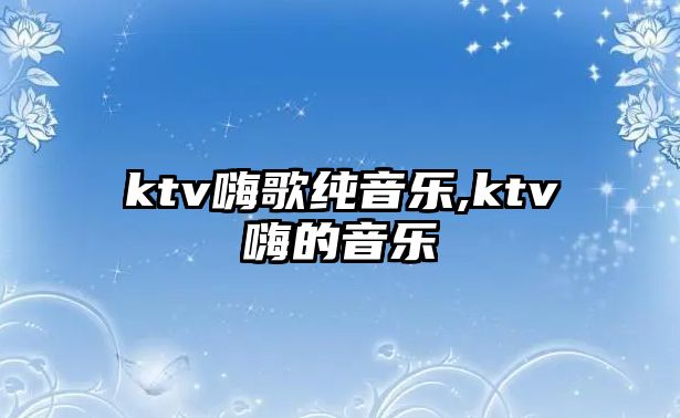 ktv嗨歌純音樂(lè),ktv嗨的音樂(lè)