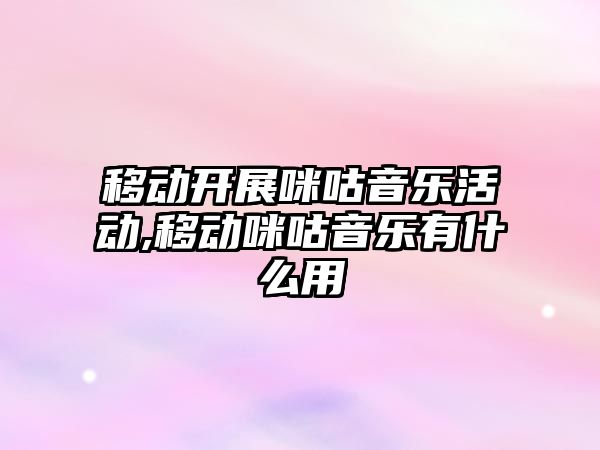 移動開展咪咕音樂活動,移動咪咕音樂有什么用