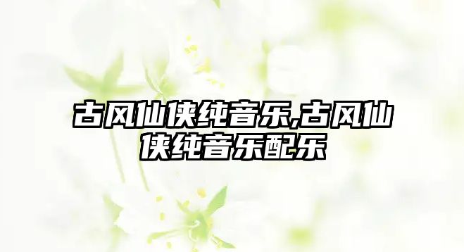 古風仙俠純音樂,古風仙俠純音樂配樂