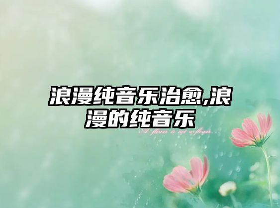 浪漫純音樂治愈,浪漫的純音樂