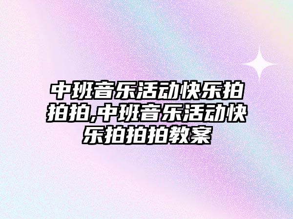 中班音樂活動快樂拍拍拍,中班音樂活動快樂拍拍拍教案