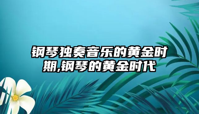 鋼琴獨奏音樂的黃金時期,鋼琴的黃金時代