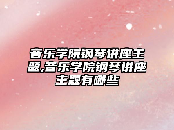 音樂(lè)學(xué)院鋼琴講座主題,音樂(lè)學(xué)院鋼琴講座主題有哪些