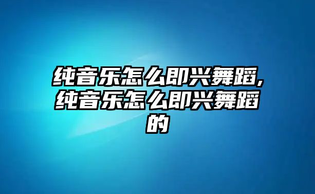 純音樂怎么即興舞蹈,純音樂怎么即興舞蹈的