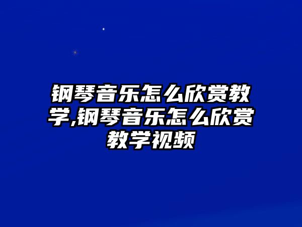 鋼琴音樂(lè)怎么欣賞教學(xué),鋼琴音樂(lè)怎么欣賞教學(xué)視頻