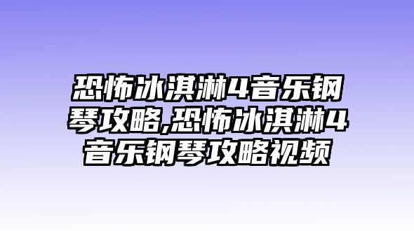 恐怖冰淇淋4音樂(lè)鋼琴攻略,恐怖冰淇淋4音樂(lè)鋼琴攻略視頻