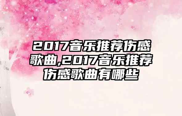 2017音樂推薦傷感歌曲,2017音樂推薦傷感歌曲有哪些