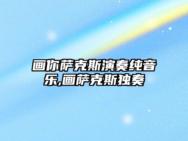 畫你薩克斯演奏純音樂,畫薩克斯獨奏