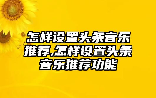 怎樣設(shè)置頭條音樂推薦,怎樣設(shè)置頭條音樂推薦功能