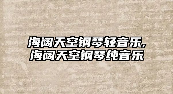 海闊天空鋼琴輕音樂,海闊天空鋼琴純音樂