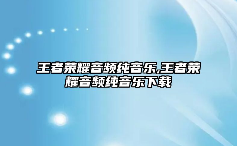 王者榮耀音頻純音樂(lè),王者榮耀音頻純音樂(lè)下載