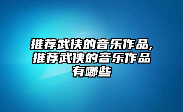 推薦武俠的音樂作品,推薦武俠的音樂作品有哪些