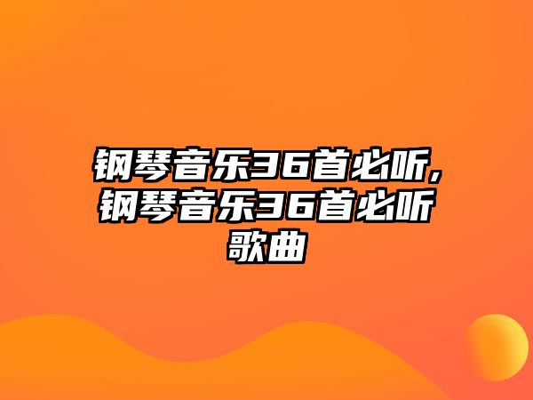 鋼琴音樂36首必聽,鋼琴音樂36首必聽歌曲