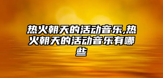 熱火朝天的活動音樂,熱火朝天的活動音樂有哪些