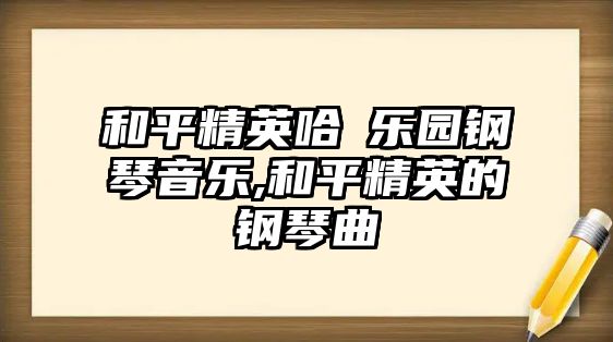 和平精英哈啰樂園鋼琴音樂,和平精英的鋼琴曲