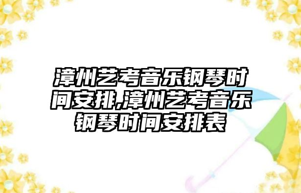 漳州藝考音樂鋼琴時間安排,漳州藝考音樂鋼琴時間安排表