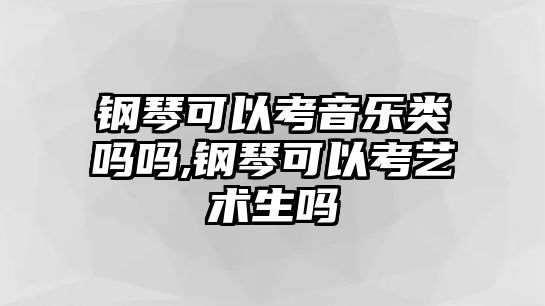 鋼琴可以考音樂類嗎嗎,鋼琴可以考藝術生嗎