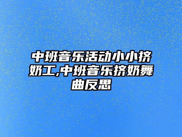 中班音樂活動小小擠奶工,中班音樂擠奶舞曲反思