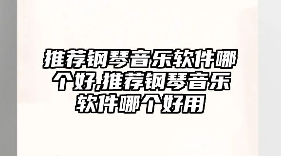 推薦鋼琴音樂(lè)軟件哪個(gè)好,推薦鋼琴音樂(lè)軟件哪個(gè)好用