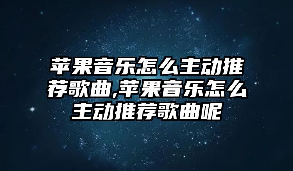 蘋果音樂怎么主動推薦歌曲,蘋果音樂怎么主動推薦歌曲呢