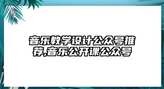 音樂教學(xué)設(shè)計(jì)公眾號(hào)推薦,音樂公開課公眾號(hào)