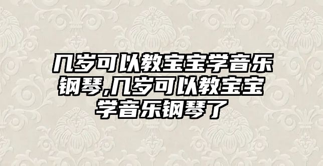 幾歲可以教寶寶學音樂鋼琴,幾歲可以教寶寶學音樂鋼琴了