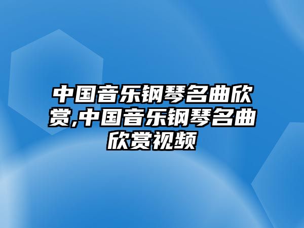 中國音樂鋼琴名曲欣賞,中國音樂鋼琴名曲欣賞視頻