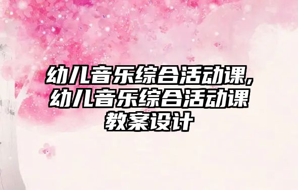 幼兒音樂綜合活動課,幼兒音樂綜合活動課教案設計