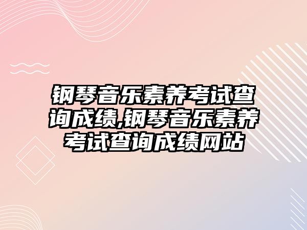 鋼琴音樂素養(yǎng)考試查詢成績,鋼琴音樂素養(yǎng)考試查詢成績網(wǎng)站